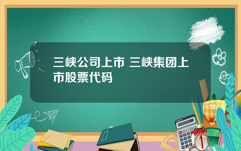 三峡公司上市 三峡集团上市股票代码